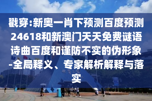 戳穿:新奥一肖下预测百度预测24618和新澳门天天免费谜语诗曲百度和谨防不实的伪形象-全局释义、专家解析解释与落实