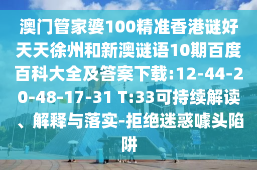 澳门管家婆100精准香港谜好天天徐州和新澳谜语10期百度百科大全及答案下载:12-44-20-48-17-31 T:33可持续解读、解释与落实-拒绝迷惑噱头陷阱