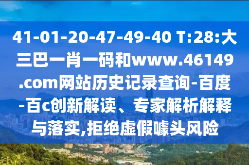 41-01-20-47-49-40 T:28:大三巴一肖一码和www.46149.com网站历史记录查询-百度-百c创新解读、专家解析解释与落实,拒绝虚假噱头风险