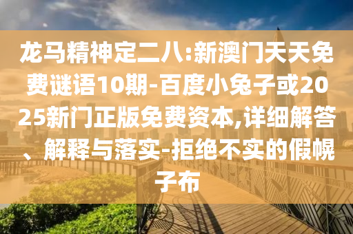 龙马精神定二八:新澳门天天免费谜语10期-百度小兔子或2025新门正版免费资本,详细解答、解释与落实-拒绝不实的假幌子布