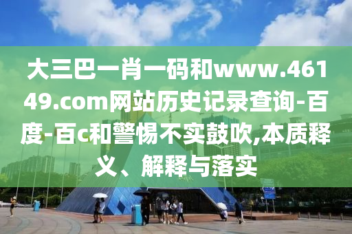 大三巴一肖一码和www.46149.com网站历史记录查询-百度-百c和警惕不实鼓吹,本质释义、解释与落实