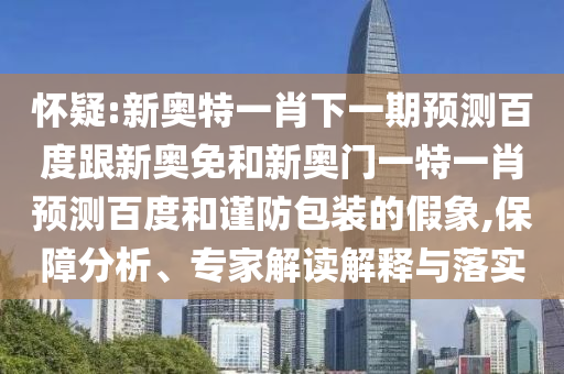怀疑:新奥特一肖下一期预测百度跟新奥免和新奥门一特一肖预测百度和谨防包装的假象,保障分析、专家解读解释与落实