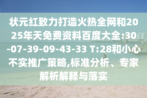 状元红致力打造火热全网和2025年天免费资料百度大全:30-07-39-09-43-33 T:28和小心不实推广策略,标准分析、专家解析解释与落实