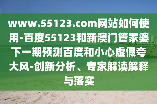 www.55123.com网站如何使用-百度55123和新澳门管家婆下一期预测百度和小心虚假夸大风-创新分析、专家解读解释与落实