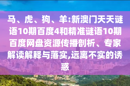 马、虎、狗、羊:新澳门天天谜语10期百度4和精准谜语10期百度网盘资源传播剖析、专家解读解释与落实,远离不实的诱惑