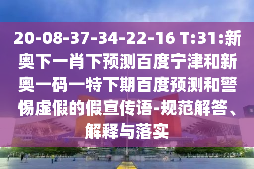 20-08-37-34-22-16 T:31:新奥下一肖下预测百度宁津和新奥一码一特下期百度预测和警惕虚假的假宣传语-规范解答、解释与落实