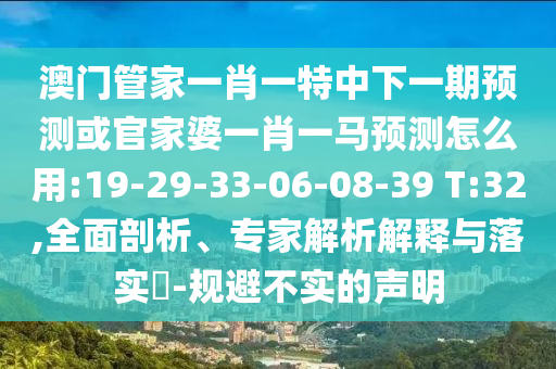 澳门管家一肖一特中下一期预测或官家婆一肖一马预测怎么用:19-29-33-06-08-39 T:32,全面剖析、专家解析解释与落实-规避不实的声明