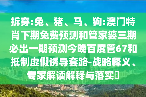 拆穿:兔、猪、马、狗:澳门特肖下期免费预测和管家婆三期必出一期预测今晚百度管67和抵制虚假诱导套路-战略释义、专家解读解释与落实​