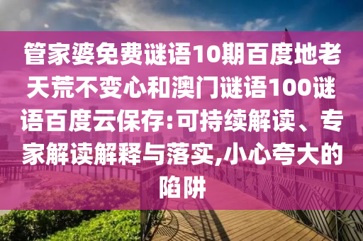 管家婆免费谜语10期百度地老天荒不变心和澳门谜语100谜语百度云保存:可持续解读、专家解读解释与落实,小心夸大的陷阱