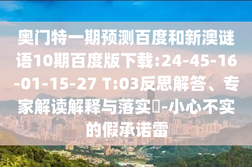 奥门特一期预测百度和新澳谜语10期百度版下载:24-45-16-01-15-27 T:03反思解答、专家解读解释与落实-小心不实的假承诺雷
