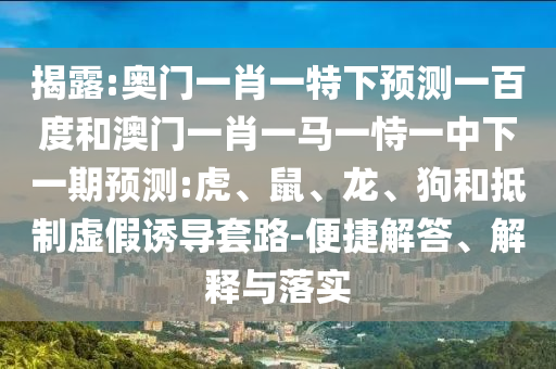 揭露:奥门一肖一特下预测一百度和澳门一肖一马一恃一中下一期预测:虎、鼠、龙、狗和抵制虚假诱导套路-便捷解答、解释与落实
