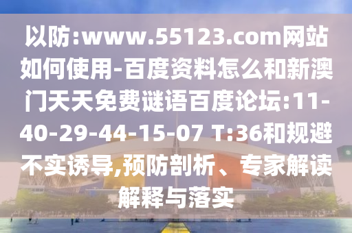 以防:www.55123.com网站如何使用-百度资料怎么和新澳门天天免费谜语百度论坛:11-40-29-44-15-07 T:36和规避不实诱导,预防剖析、专家解读解释与落实