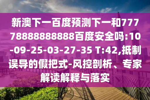 新澳下一百度预测下一和77778888888888百度安全吗:10-09-25-03-27-35 T:42,抵制误导的假把式-风控剖析、专家解读解释与落实