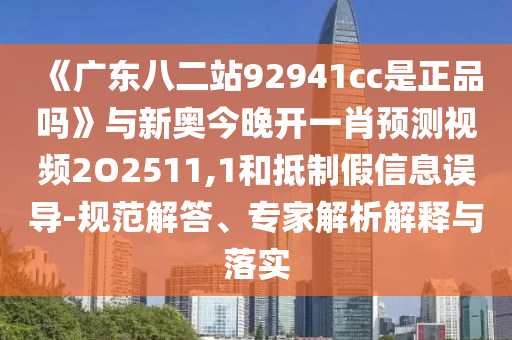 《广东八二站92941cc是正品吗》与新奥今晚开一肖预测视频2O2511,1和抵制假信息误导-规范解答、专家解析解释与落实