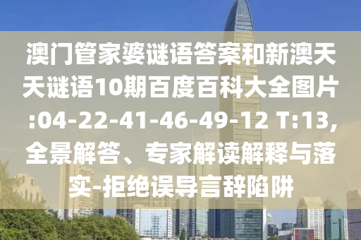 澳门管家婆谜语答案和新澳天天谜语10期百度百科大全图片:04-22-41-46-49-12 T:13,全景解答、专家解读解释与落实-拒绝误导言辞陷阱