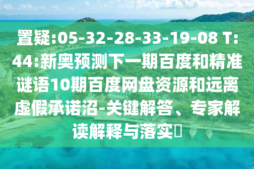 置疑:05-32-28-33-19-08 T:44:新奥预测下一期百度和精准谜语10期百度网盘资源和远离虚假承诺沼-关键解答、专家解读解释与落实​