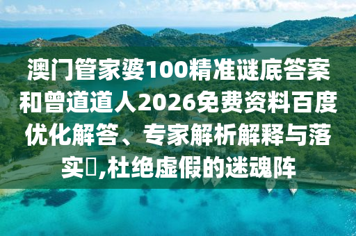 澳门管家婆100精准谜底答案和曾道道人2026免费资料百度优化解答、专家解析解释与落实,杜绝虚假的迷魂阵