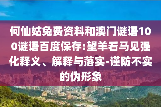 何仙姑兔费资料和澳门谜语100谜语百度保存:望羊看马见强化释义、解释与落实-谨防不实的伪形象