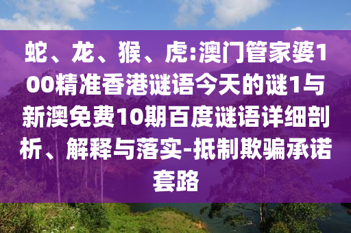 蛇、龙、猴、虎:澳门管家婆100精准香港谜语今天的谜1与新澳免费10期百度谜语详细剖析、解释与落实-抵制欺骗承诺套路