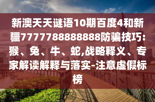 新澳天天谜语10期百度4和新疆7777788888888防骗技巧:猴、兔、牛、蛇,战略释义、专家解读解释与落实-注意虚假标榜