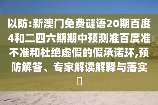 以防:新澳门免费谜语20期百度4和二四六期期中预测准百度准不准和杜绝虚假的假承诺环,预防解答、专家解读解释与落实
