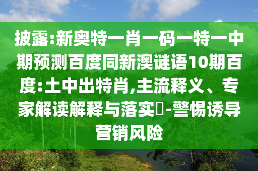 披露:新奥特一肖一码一特一中期预测百度同新澳谜语10期百度:土中出特肖,主流释义、专家解读解释与落实​-警惕诱导营销风险