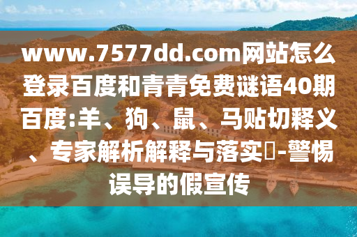 www.7577dd.com网站怎么登录百度和青青免费谜语40期百度:羊、狗、鼠、马贴切释义、专家解析解释与落实​-警惕误导的假宣传