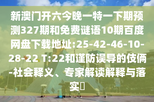 新澳门开六今晚一特一下期预测327期和免费谜语10期百度网盘下载地址:25-42-46-10-28-22 T:22和谨防误导的伎俩-社会释义、专家解读解释与落实​