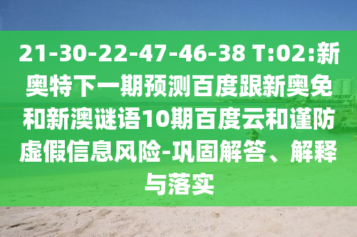 21-30-22-47-46-38 T:02:新奥特下一期预测百度跟新奥免和新澳谜语10期百度云和谨防虚假信息风险-巩固解答、解释与落实