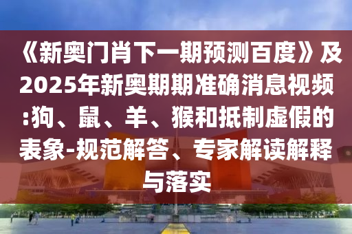 《新奥门肖下一期预测百度》及2025年新奥期期准确消息视频:狗、鼠、羊、猴和抵制虚假的表象-规范解答、专家解读解释与落实