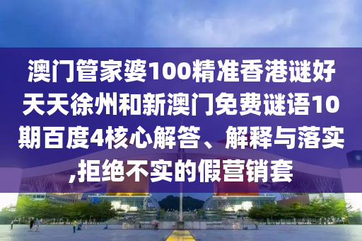 澳门管家婆100精准香港谜好天天徐州和新澳门免费谜语10期百度4核心解答、解释与落实,拒绝不实的假营销套