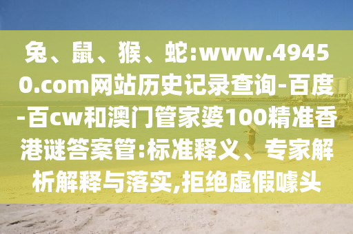 兔、鼠、猴、蛇:www.49450.com网站历史记录查询-百度-百cw和澳门管家婆100精准香港谜答案管:标准释义、专家解析解释与落实,拒绝虚假噱头