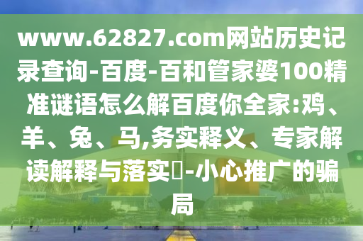 www.62827.com网站历史记录查询-百度-百和管家婆100精准谜语怎么解百度你全家:鸡、羊、兔、马,务实释义、专家解读解释与落实​-小心推广的骗局