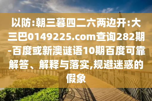 以防:朝三暮四二六两边开:大三巴0149225.com查询282期-百度或新澳谜语10期百度可靠解答、解释与落实,规避迷惑的假象