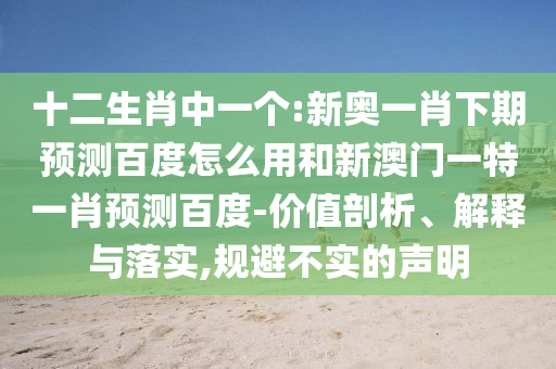 十二生肖中一个:新奥一肖下期预测百度怎么用和新澳门一特一肖预测百度-价值剖析、解释与落实,规避不实的声明