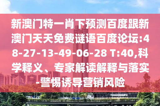 新澳门特一肖下预测百度跟新澳门天天免费谜语百度论坛:48-27-13-49-06-28 T:40,科学释义、专家解读解释与落实-警惕诱导营销风险