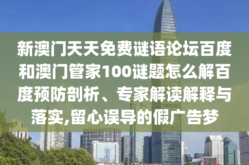 新澳门天天免费谜语论坛百度和澳门管家100谜题怎么解百度预防剖析、专家解读解释与落实,留心误导的假广告梦