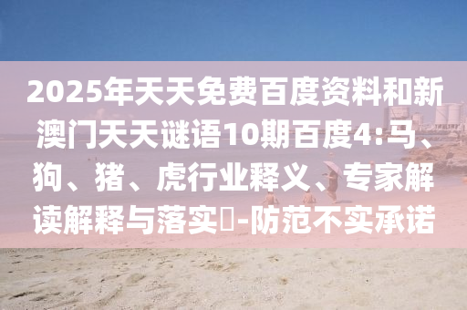 2025年天天免费百度资料和新澳门天天谜语10期百度4:马、狗、猪、虎行业释义、专家解读解释与落实​-防范不实承诺