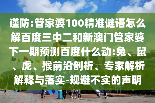 谨防:管家婆100精准谜语怎么解百度三中二和新澳门管家婆下一期预测百度什么动:兔、鼠、虎、猴前沿剖析、专家解析解释与落实-规避不实的声明