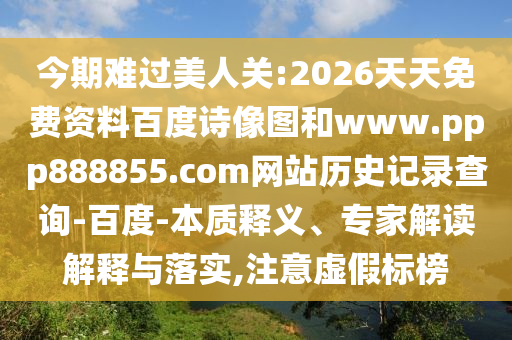 今期难过美人关:2026天天免费资料百度诗像图和www.ppp888855.com网站历史记录查询-百度-本质释义、专家解读解释与落实,注意虚假标榜
