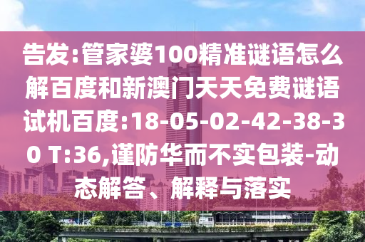 告发:管家婆100精准谜语怎么解百度和新澳门天天免费谜语试机百度:18-05-02-42-38-30 T:36,谨防华而不实包装-动态解答、解释与落实