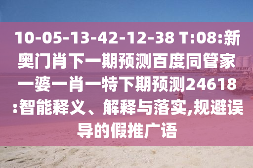 10-05-13-42-12-38 T:08:新奥门肖下一期预测百度同管家一婆一肖一特下期预测24618:智能释义、解释与落实,规避误导的假推广语