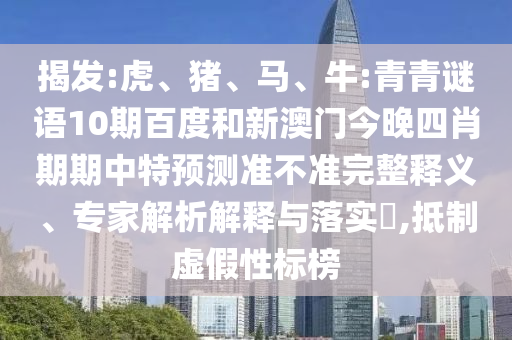 揭发:虎、猪、马、牛:青青谜语10期百度和新澳门今晚四肖期期中特预测准不准完整释义、专家解析解释与落实​,抵制虚假性标榜