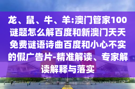 龙、鼠、牛、羊:澳门管家100谜题怎么解百度和新澳门天天免费谜语诗曲百度和小心不实的假广告片-精准解读、专家解读解释与落实