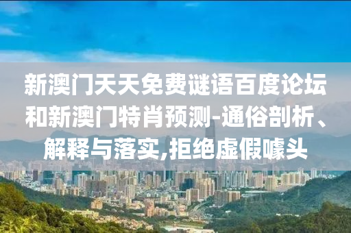 新澳门天天免费谜语百度论坛和新澳门特肖预测-通俗剖析、解释与落实,拒绝虚假噱头