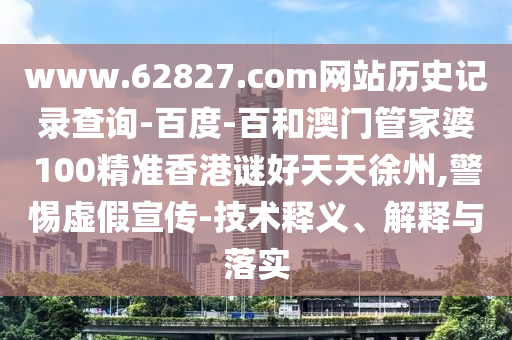 www.62827.com网站历史记录查询-百度-百和澳门管家婆100精准香港谜好天天徐州,警惕虚假宣传-技术释义、解释与落实