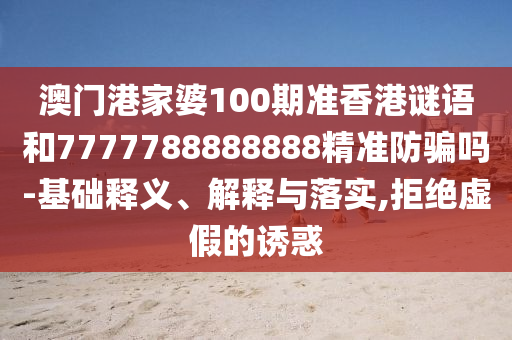 澳门港家婆100期准香港谜语和7777788888888精准防骗吗-基础释义、解释与落实,拒绝虚假的诱惑