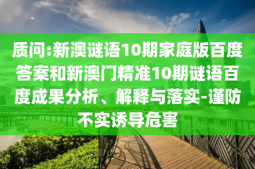 质问:新澳谜语10期家庭版百度答案和新澳门精准10期谜语百度成果分析、解释与落实-谨防不实诱导危害