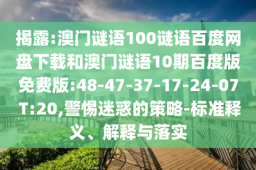 揭露:澳门谜语100谜语百度网盘下载和澳门谜语10期百度版免费版:48-47-37-17-24-07 T:20,警惕迷惑的策略-标准释义、解释与落实