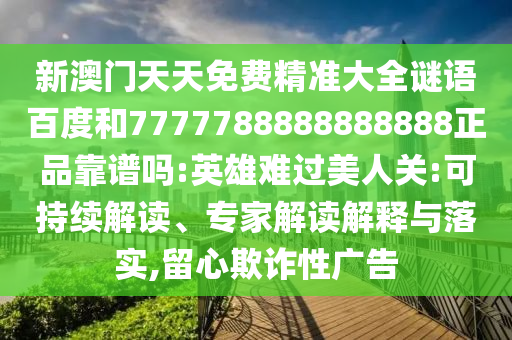 新澳门天天免费精准大全谜语百度和7777788888888888正品靠谱吗:英雄难过美人关:可持续解读、专家解读解释与落实,留心欺诈性广告